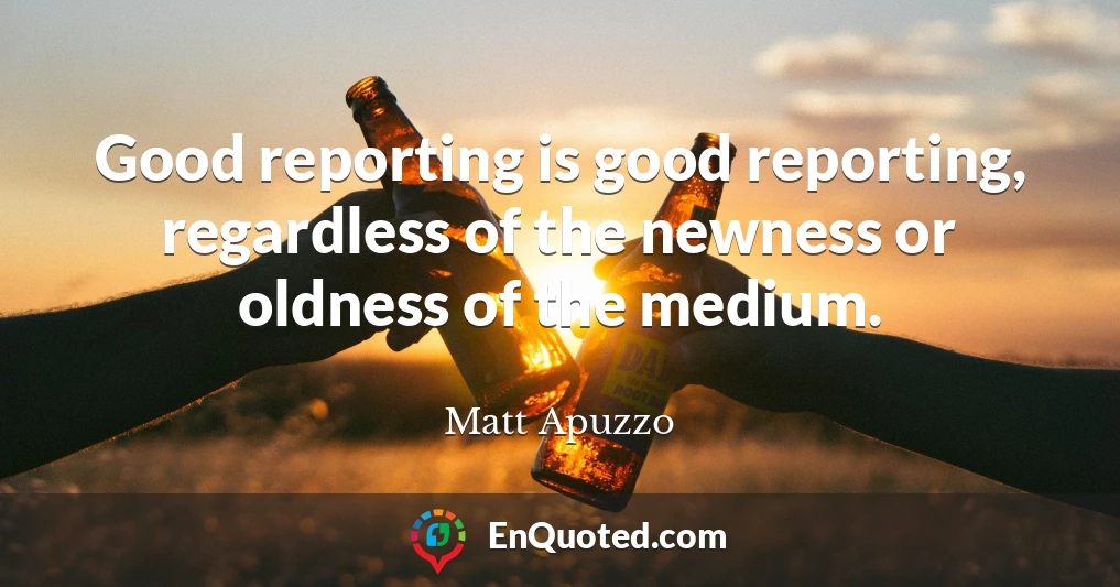 Good reporting is good reporting, regardless of the newness or oldness of the medium.