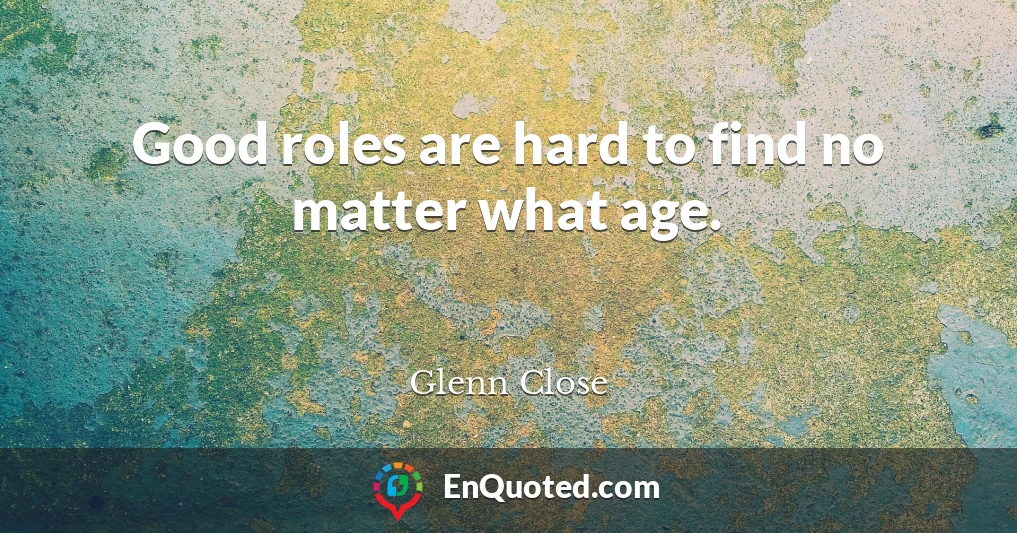 Good roles are hard to find no matter what age.