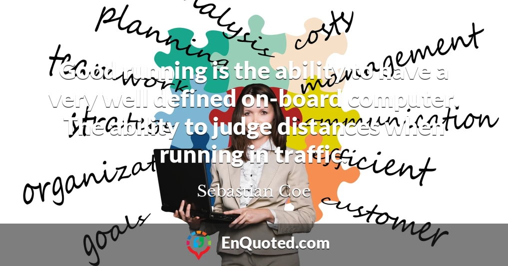 Good running is the ability to have a very well defined on-board computer. The ability to judge distances when running in traffic.