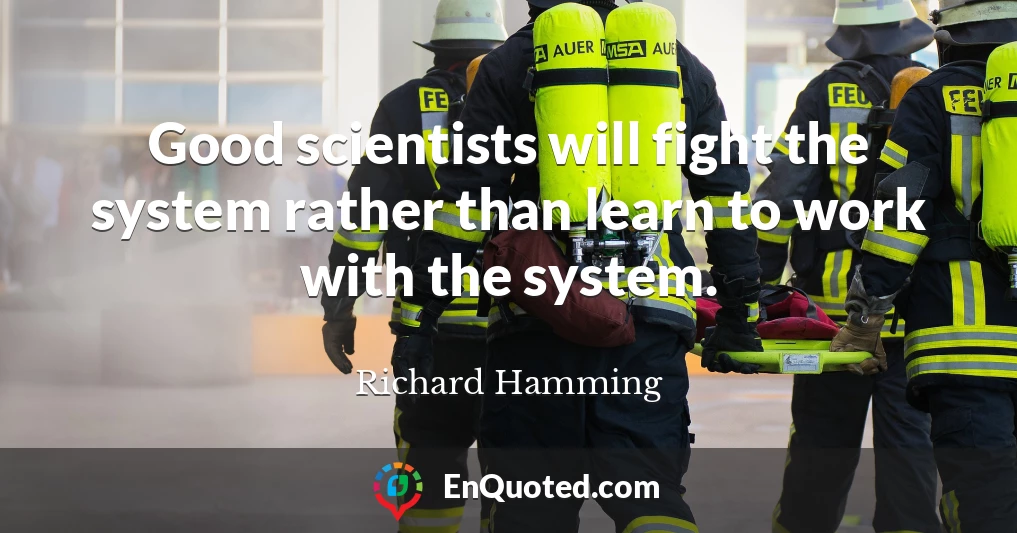 Good scientists will fight the system rather than learn to work with the system.