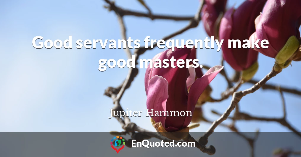 Good servants frequently make good masters.