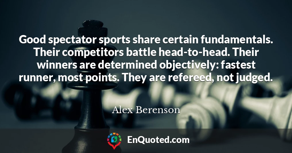 Good spectator sports share certain fundamentals. Their competitors battle head-to-head. Their winners are determined objectively: fastest runner, most points. They are refereed, not judged.