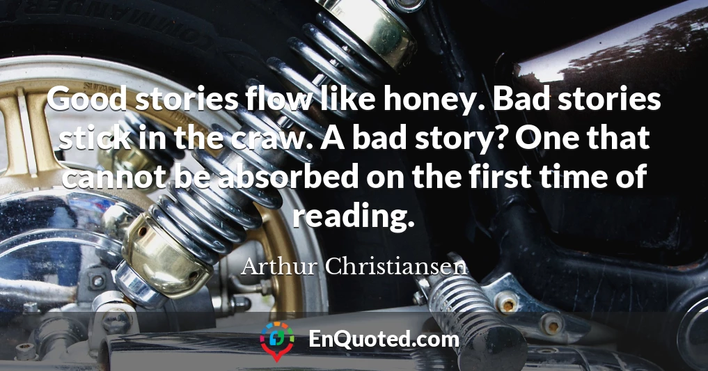 Good stories flow like honey. Bad stories stick in the craw. A bad story? One that cannot be absorbed on the first time of reading.