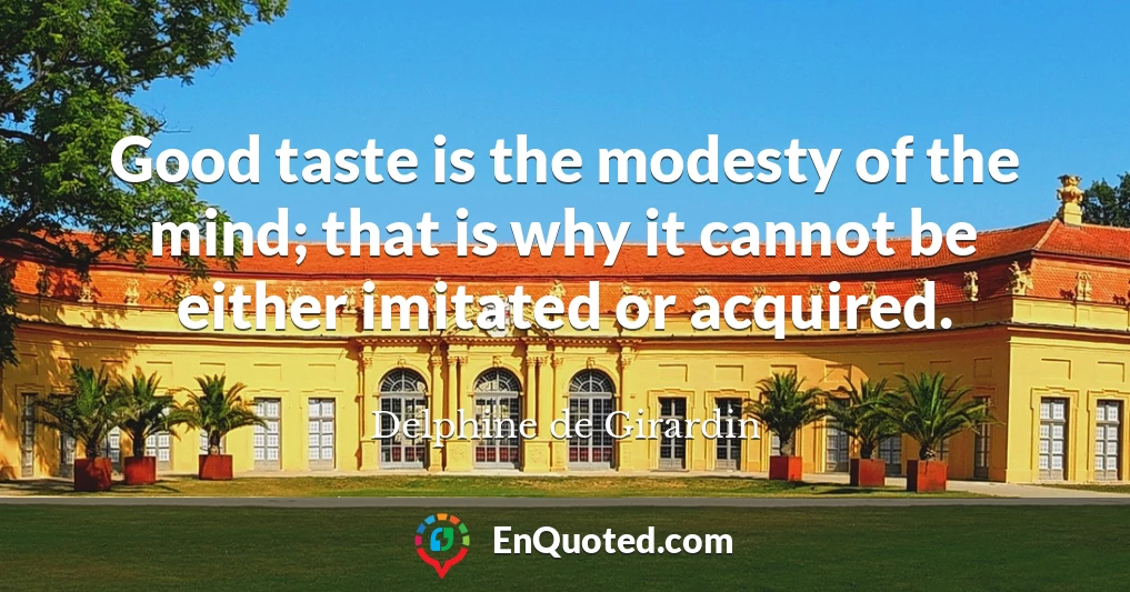 Good taste is the modesty of the mind; that is why it cannot be either imitated or acquired.