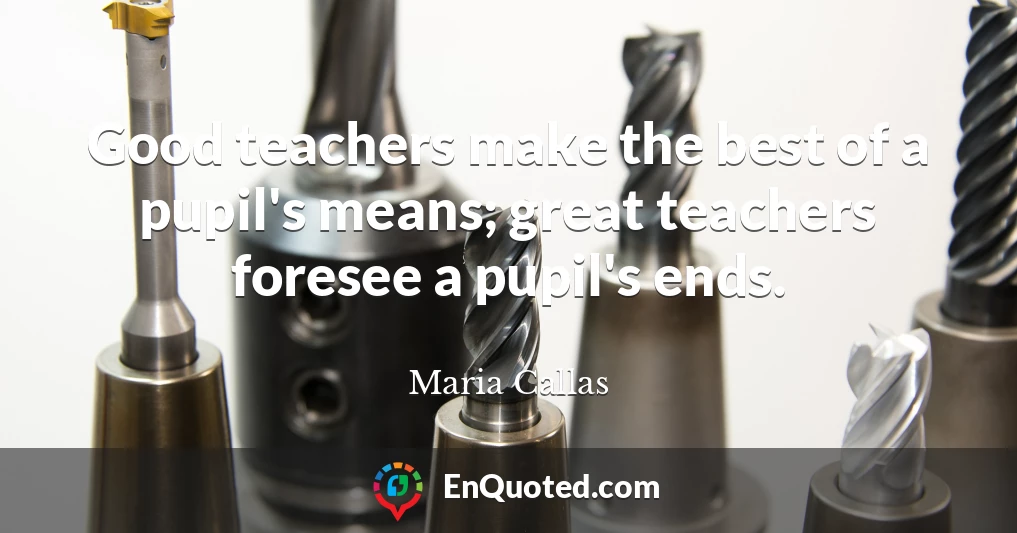 Good teachers make the best of a pupil's means; great teachers foresee a pupil's ends.