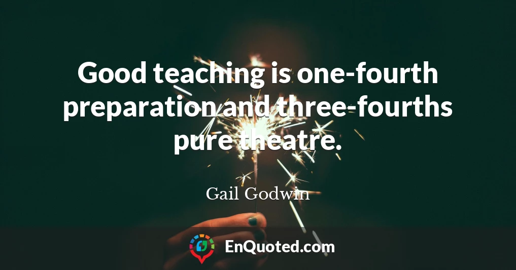 Good teaching is one-fourth preparation and three-fourths pure theatre.
