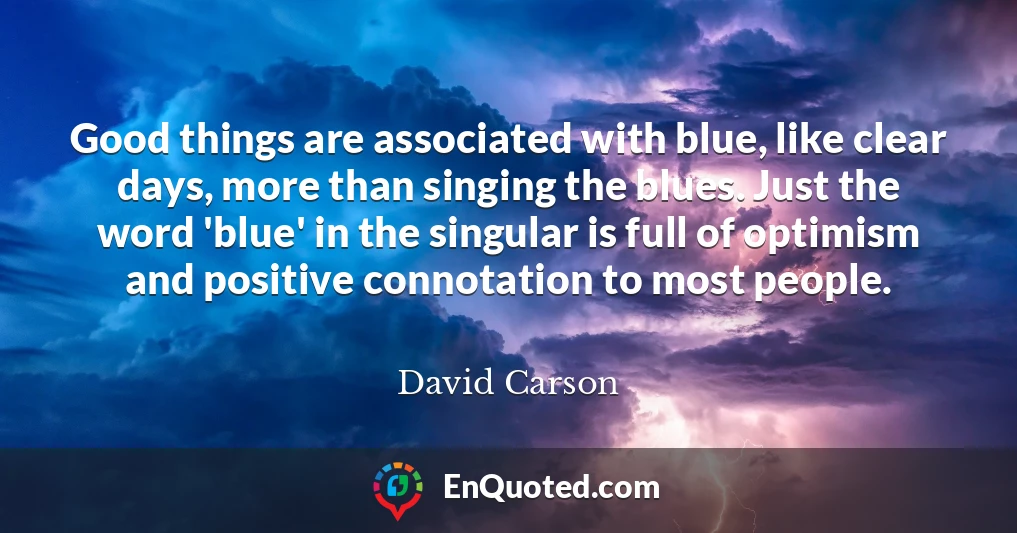 Good things are associated with blue, like clear days, more than singing the blues. Just the word 'blue' in the singular is full of optimism and positive connotation to most people.