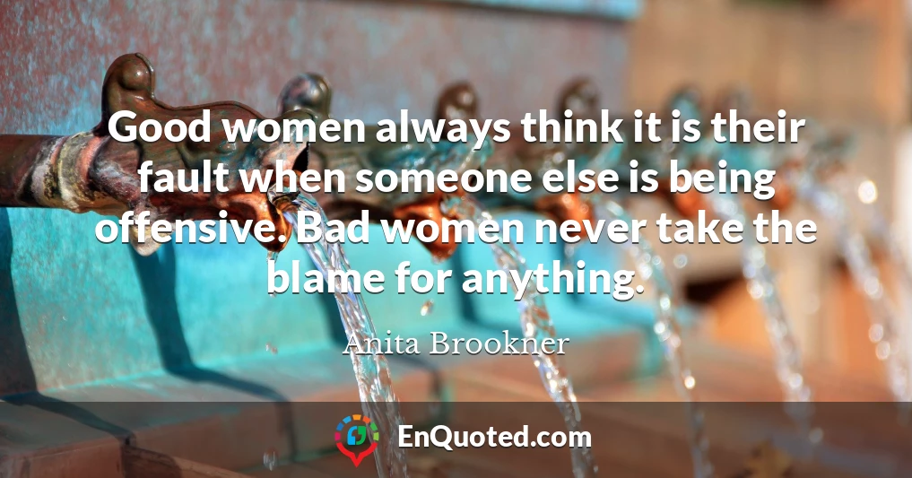 Good women always think it is their fault when someone else is being offensive. Bad women never take the blame for anything.