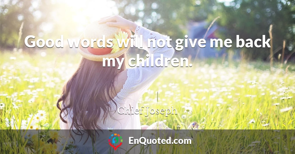 Good words will not give me back my children.