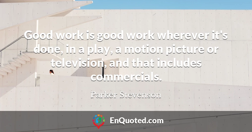 Good work is good work wherever it's done, in a play, a motion picture or television, and that includes commercials.