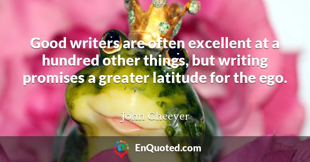 Good writers are often excellent at a hundred other things, but writing promises a greater latitude for the ego.