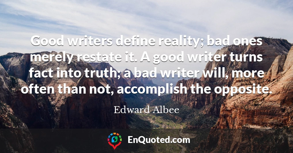 Good writers define reality; bad ones merely restate it. A good writer turns fact into truth; a bad writer will, more often than not, accomplish the opposite.