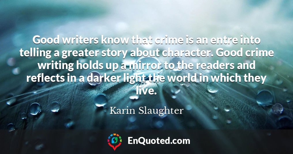 Good writers know that crime is an entre into telling a greater story about character. Good crime writing holds up a mirror to the readers and reflects in a darker light the world in which they live.