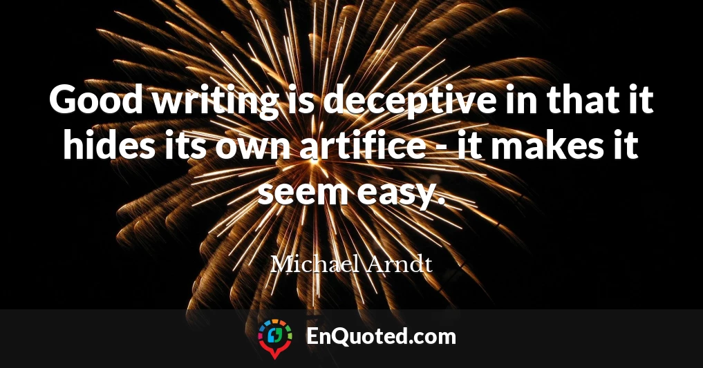 Good writing is deceptive in that it hides its own artifice - it makes it seem easy.