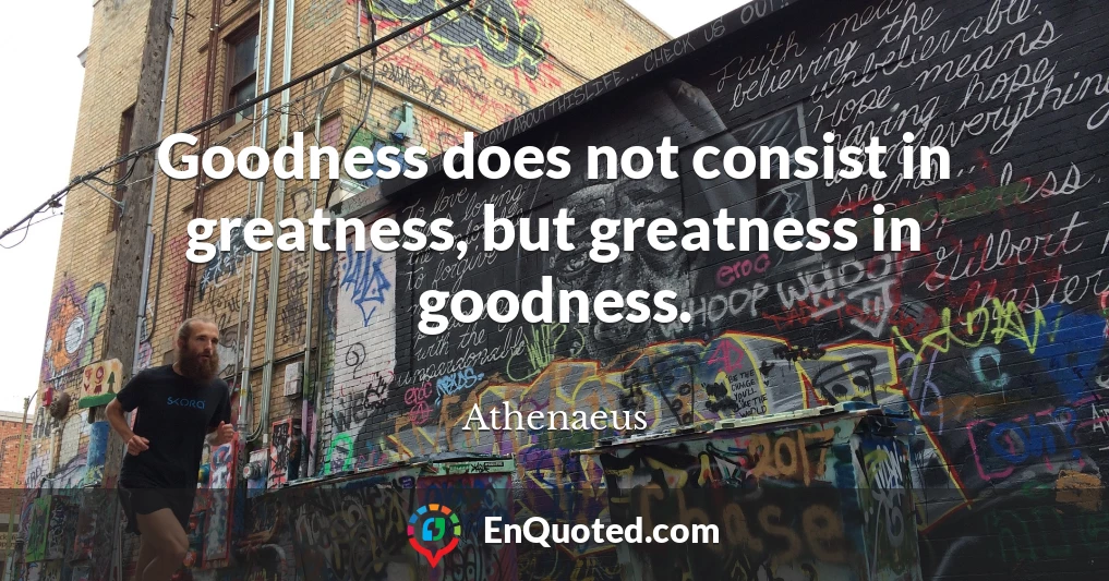 Goodness does not consist in greatness, but greatness in goodness.