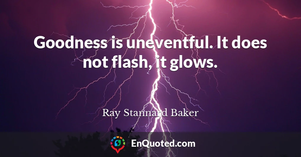 Goodness is uneventful. It does not flash, it glows.