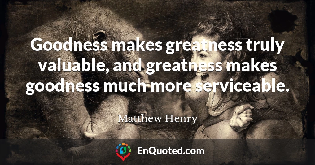 Goodness makes greatness truly valuable, and greatness makes goodness much more serviceable.