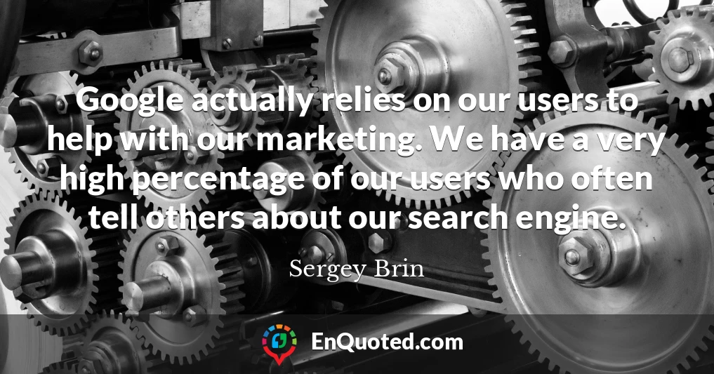 Google actually relies on our users to help with our marketing. We have a very high percentage of our users who often tell others about our search engine.