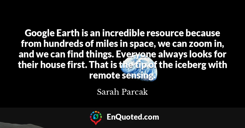 Google Earth is an incredible resource because from hundreds of miles in space, we can zoom in, and we can find things. Everyone always looks for their house first. That is the tip of the iceberg with remote sensing.