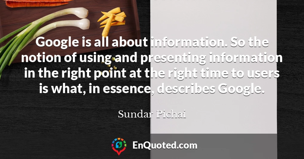 Google is all about information. So the notion of using and presenting information in the right point at the right time to users is what, in essence, describes Google.