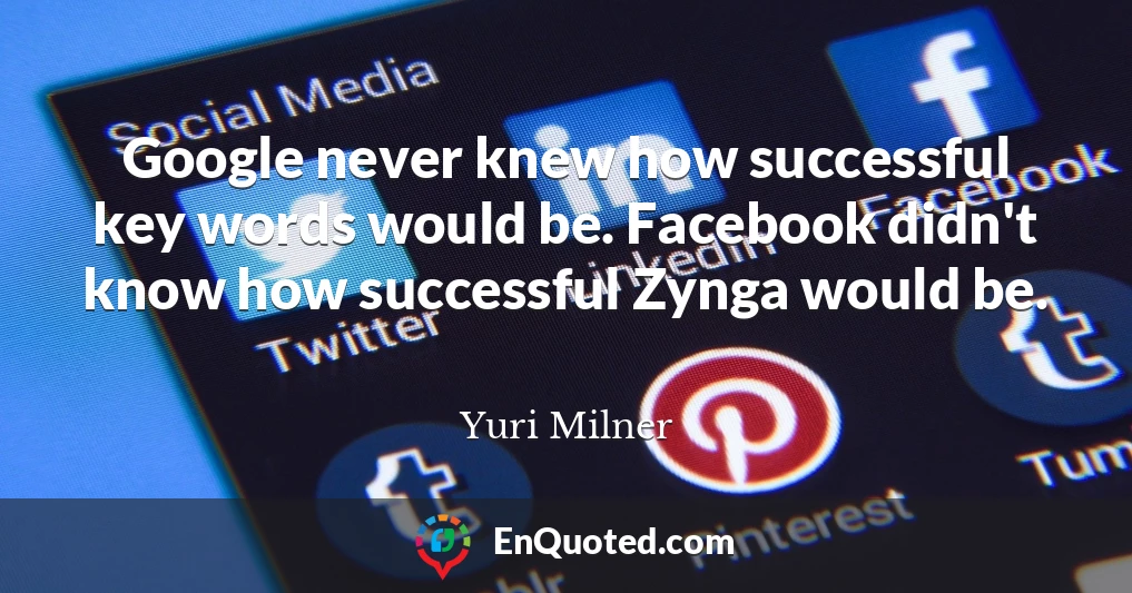 Google never knew how successful key words would be. Facebook didn't know how successful Zynga would be.