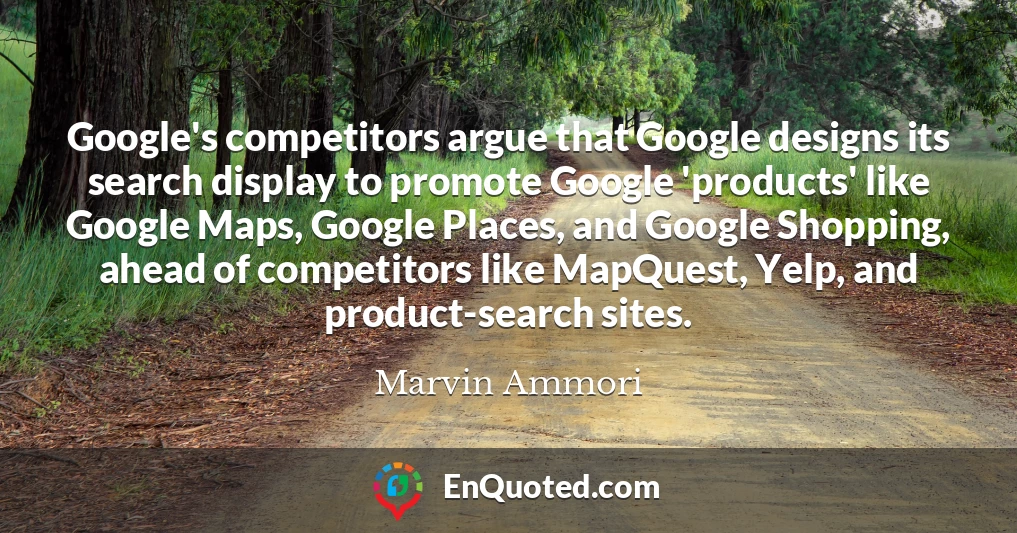 Google's competitors argue that Google designs its search display to promote Google 'products' like Google Maps, Google Places, and Google Shopping, ahead of competitors like MapQuest, Yelp, and product-search sites.