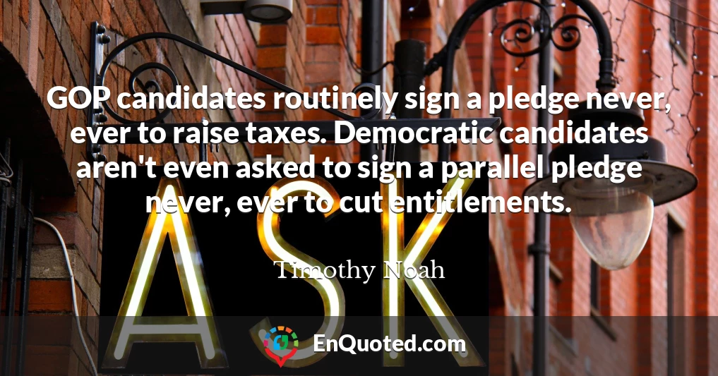 GOP candidates routinely sign a pledge never, ever to raise taxes. Democratic candidates aren't even asked to sign a parallel pledge never, ever to cut entitlements.
