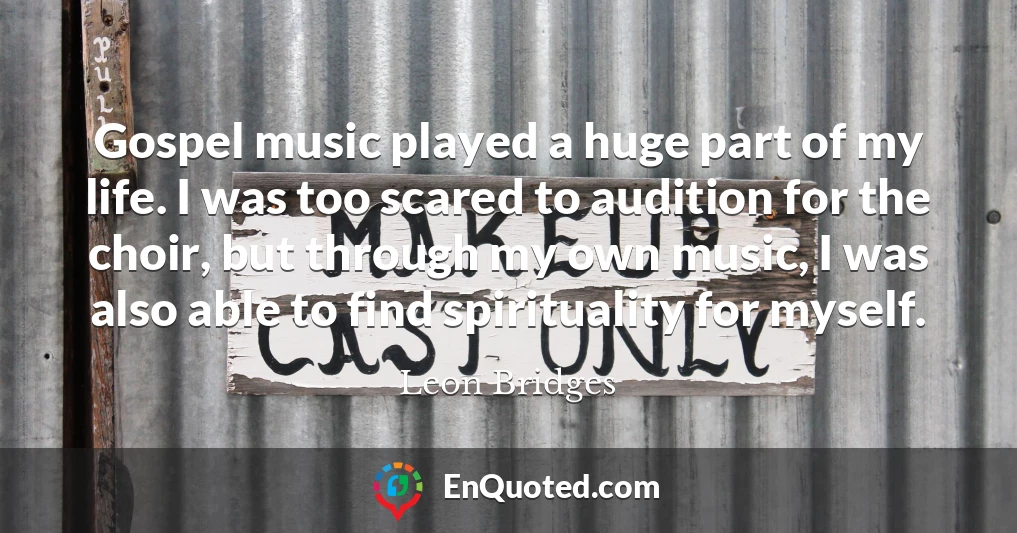 Gospel music played a huge part of my life. I was too scared to audition for the choir, but through my own music, I was also able to find spirituality for myself.