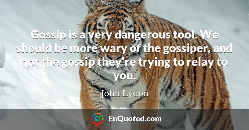 Gossip is a very dangerous tool. We should be more wary of the gossiper, and not the gossip they're trying to relay to you.