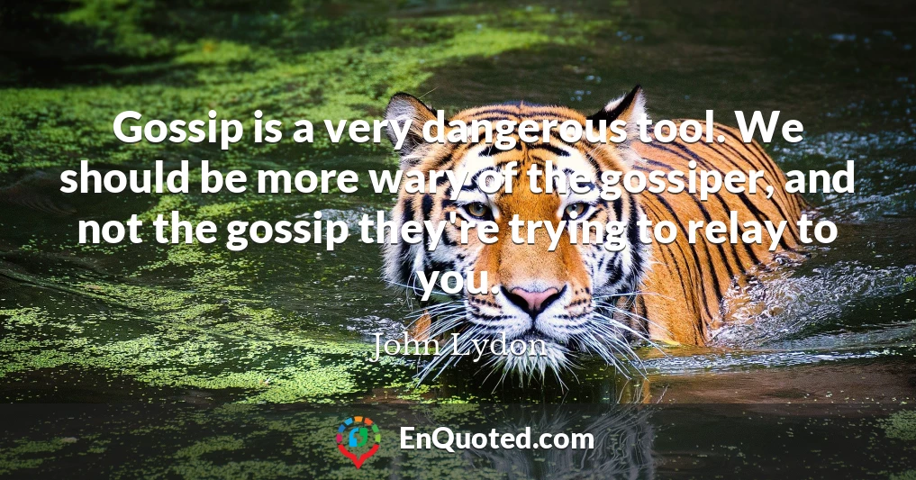 Gossip is a very dangerous tool. We should be more wary of the gossiper, and not the gossip they're trying to relay to you.