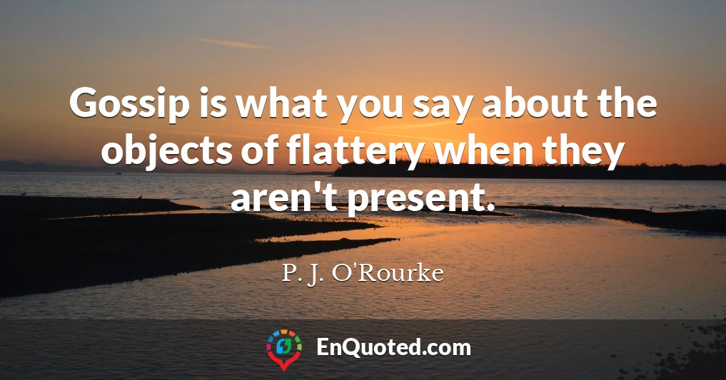 Gossip is what you say about the objects of flattery when they aren't present.