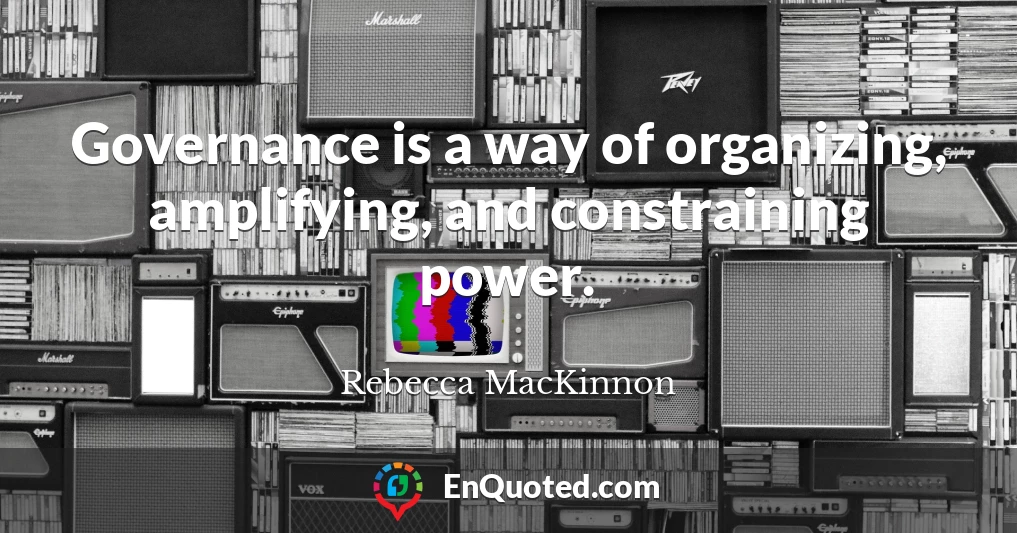 Governance is a way of organizing, amplifying, and constraining power.