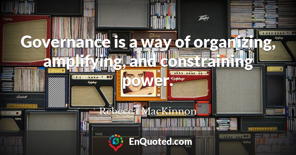 Governance is a way of organizing, amplifying, and constraining power.