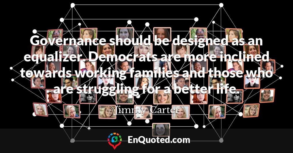 Governance should be designed as an equalizer. Democrats are more inclined towards working families and those who are struggling for a better life.