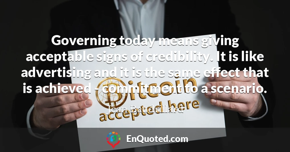 Governing today means giving acceptable signs of credibility. It is like advertising and it is the same effect that is achieved - commitment to a scenario.