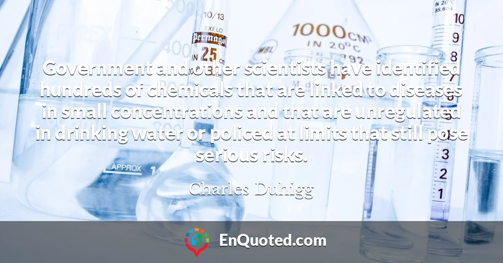 Government and other scientists have identified hundreds of chemicals that are linked to diseases in small concentrations and that are unregulated in drinking water or policed at limits that still pose serious risks.