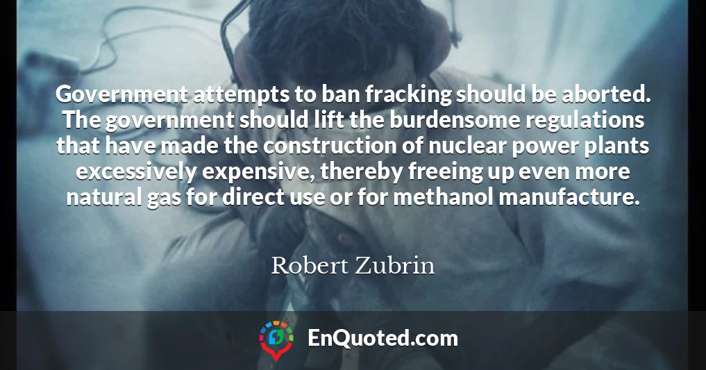 Government attempts to ban fracking should be aborted. The government should lift the burdensome regulations that have made the construction of nuclear power plants excessively expensive, thereby freeing up even more natural gas for direct use or for methanol manufacture.