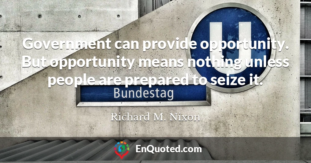 Government can provide opportunity. But opportunity means nothing unless people are prepared to seize it.