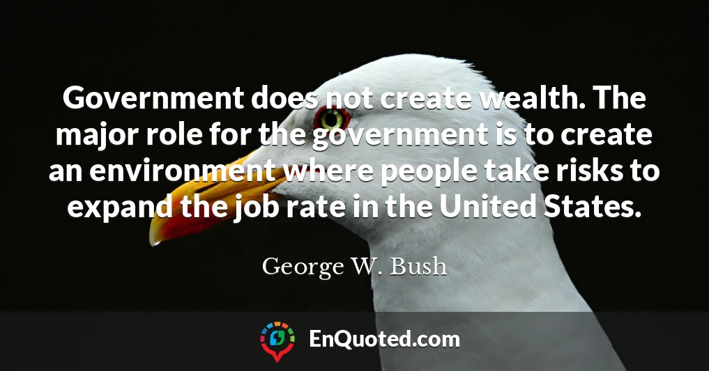 Government does not create wealth. The major role for the government is to create an environment where people take risks to expand the job rate in the United States.