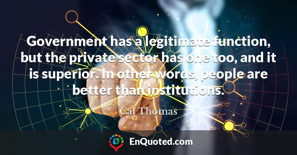 Government has a legitimate function, but the private sector has one too, and it is superior. In other words, people are better than institutions.