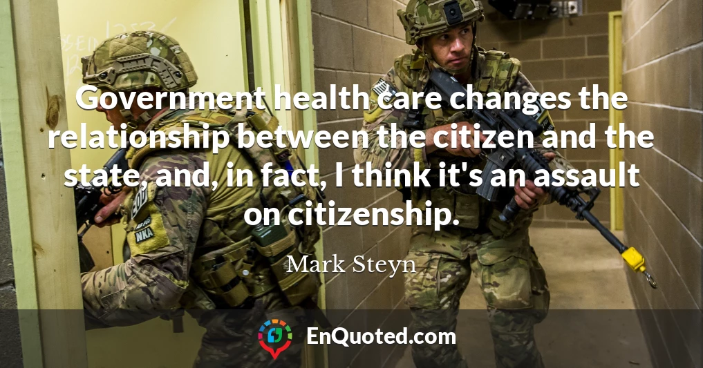Government health care changes the relationship between the citizen and the state, and, in fact, I think it's an assault on citizenship.