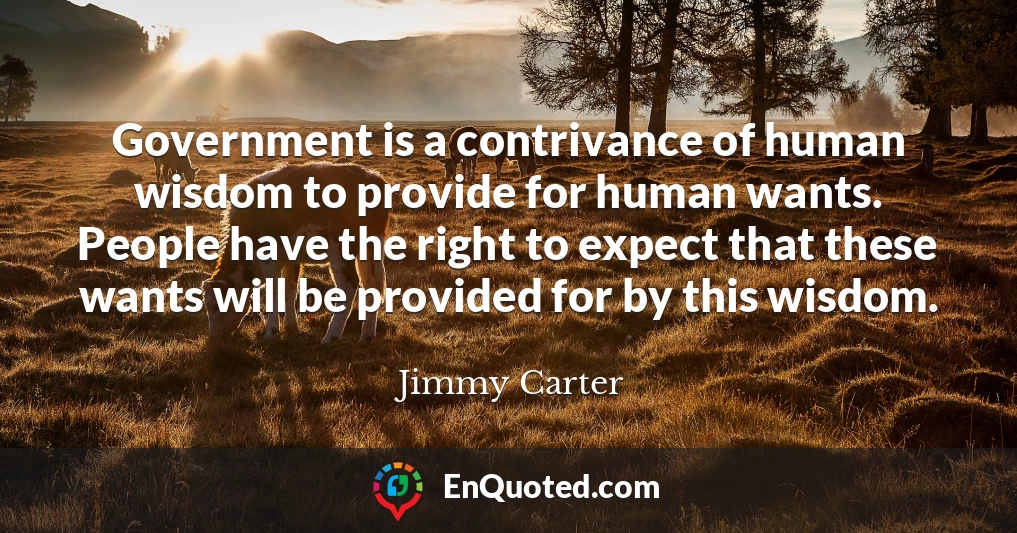 Government is a contrivance of human wisdom to provide for human wants. People have the right to expect that these wants will be provided for by this wisdom.