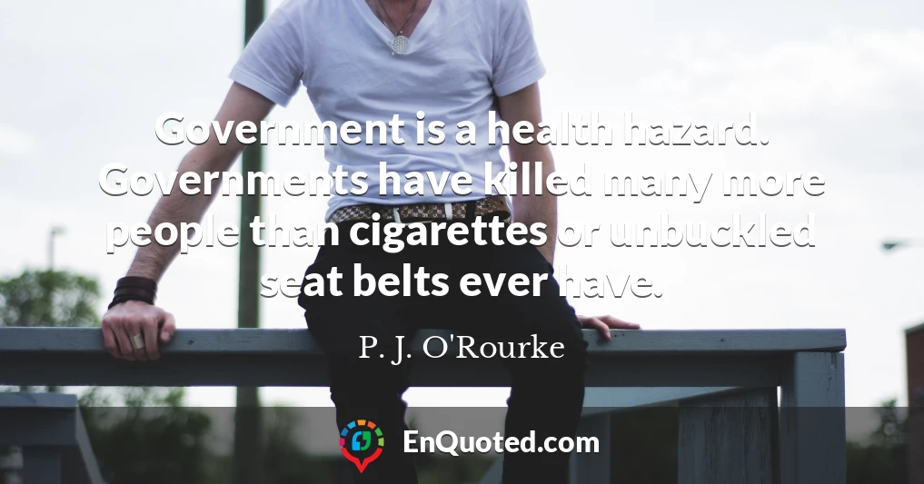 Government is a health hazard. Governments have killed many more people than cigarettes or unbuckled seat belts ever have.