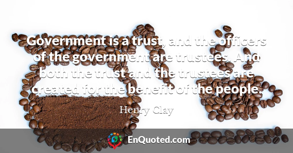 Government is a trust, and the officers of the government are trustees. And both the trust and the trustees are created for the benefit of the people.