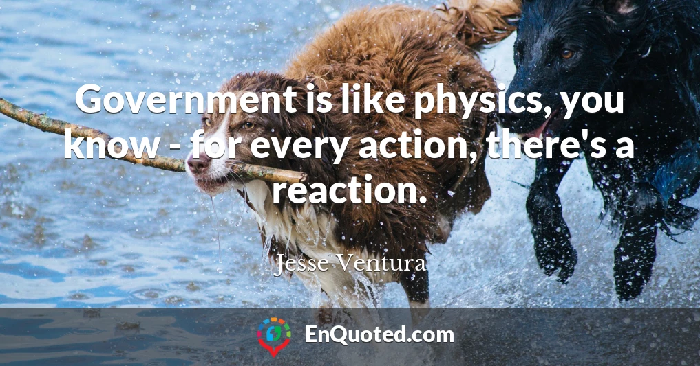 Government is like physics, you know - for every action, there's a reaction.