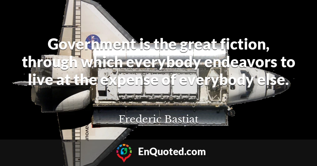 Government is the great fiction, through which everybody endeavors to live at the expense of everybody else.