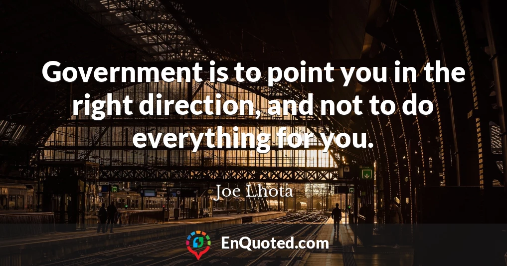 Government is to point you in the right direction, and not to do everything for you.