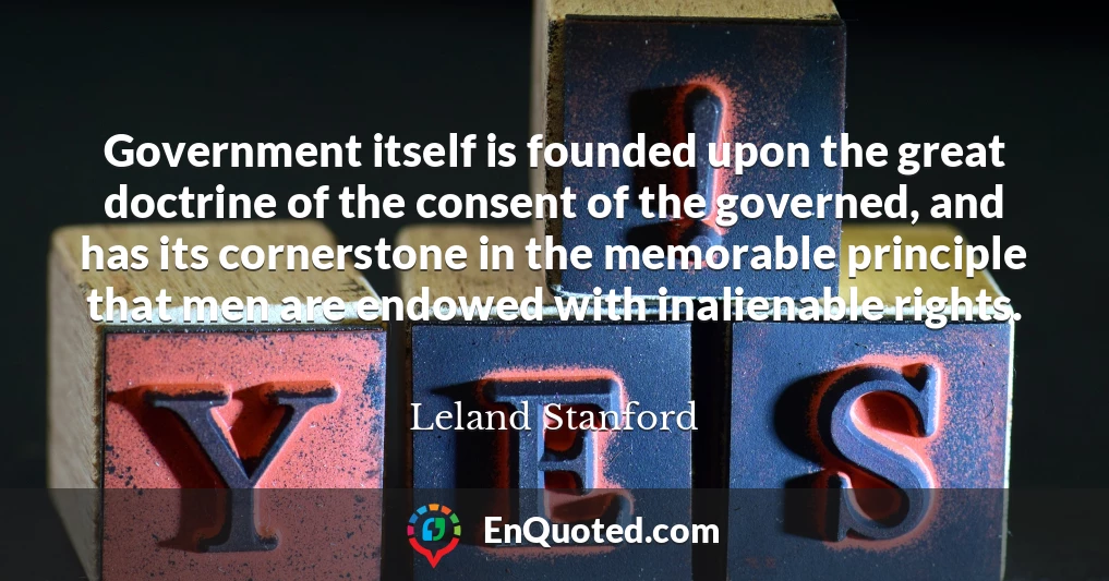 Government itself is founded upon the great doctrine of the consent of the governed, and has its cornerstone in the memorable principle that men are endowed with inalienable rights.