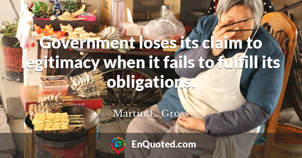 Government loses its claim to legitimacy when it fails to fulfill its obligations.