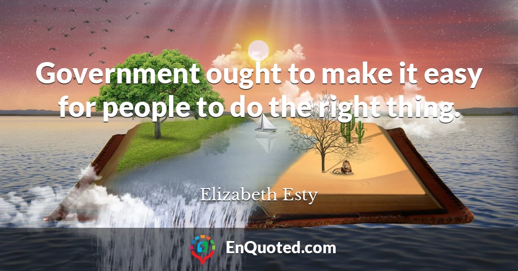 Government ought to make it easy for people to do the right thing.